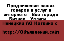 Продвижение ваших товаров и услуг в интернете - Все города Бизнес » Услуги   . Ненецкий АО,Коткино с.